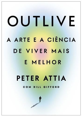 Outlive. A arte e a ciencia de viver mais e melhor (Em Portugues do Brasil) - Peter Attia e Bill Gifford · 2019