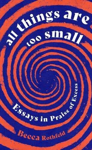 All Things Are Too Small: Essays in Praise of Excess - Becca Rothfeld · 2024