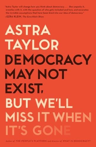 Democracy May Not Exist, but We'll Miss It When It's Gone - Astra Taylor · 2019