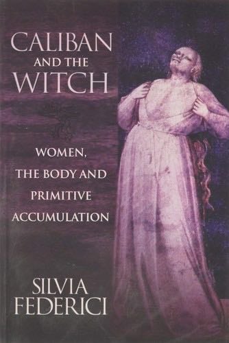 Caliban and the Witch: Women, the Body and Primitive Accumulation - Silvia Federici · 2004