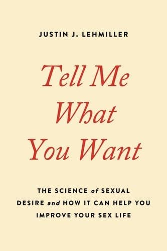 Tell Me What You Want: The Science of Sexual Desire and How It Can Help You Improve Your Sex Life - Justin J. Lehmiller · 2020