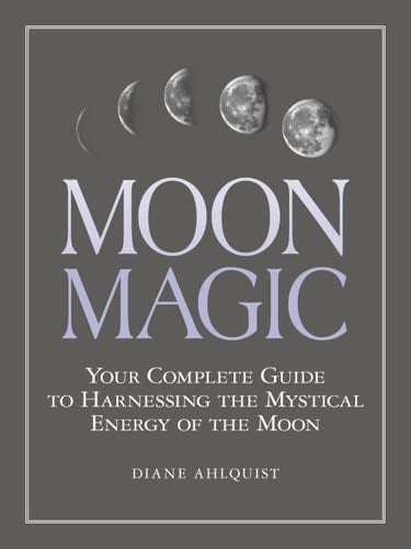 Moon Magic: Your Complete Guide to Harnessing the Mystical Energy of the Moon - Diane Ahlquist · 2017