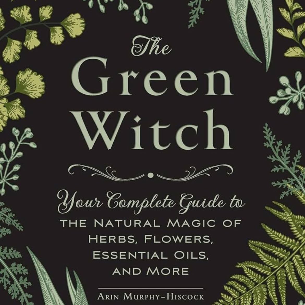 The Green Witch: Your Complete Guide to the Natural Magic of Herbs, Flowers, Essential Oils, and More (Green Witch Witchcraft Series) - Arin Murphy-Hiscock · 2017