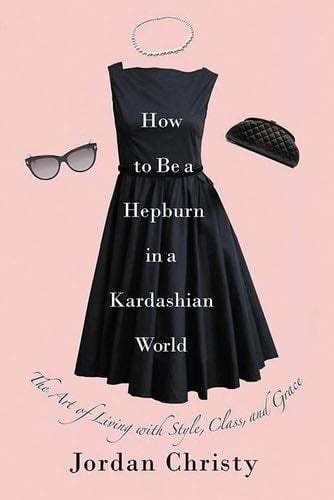 How to Be a Hepburn in a Kardashian World: The Art of Living with Style, Class, and Grace - Jordan Christy · 2017