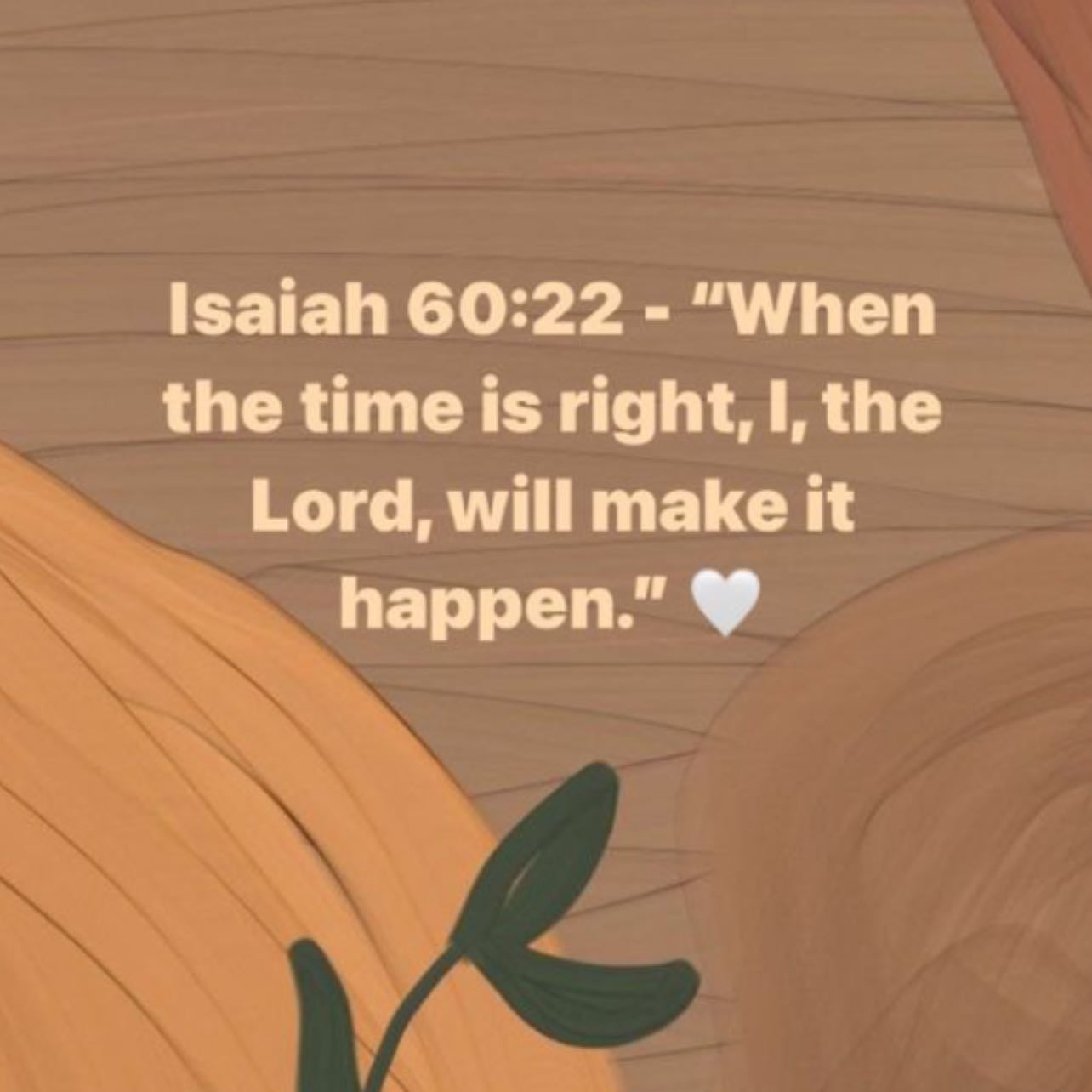 Isaiah 60:22 - “When the timing is right, I the Lord, will make it happen.”