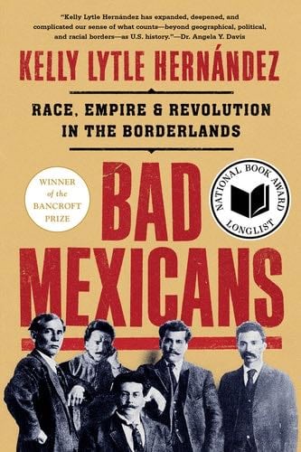 Bad Mexicans: Race, Empire, and Revolution in the Borderlands - Kelly Lytle Hernández · 2023