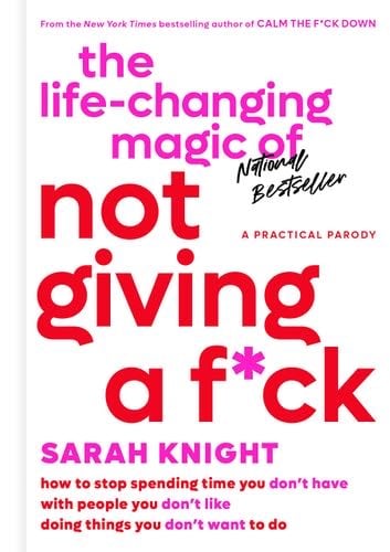 The Life-Changing Magic of Not Giving a F*ck: How to Stop Spending Time You Don't Have with People You Don't Like Doing Things You Don't Want to Do (A No F*cks Given Guide) - Sarah Knight · 2015