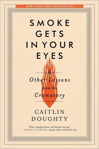 Smoke Gets in Your Eyes: And Other Lessons from the Crematory - Caitlin Doughty Β· 2015