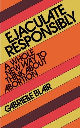 Ejaculate Responsibly: A Whole New Way to Think About Abortion - Gabrielle Stanley Blair · 2022