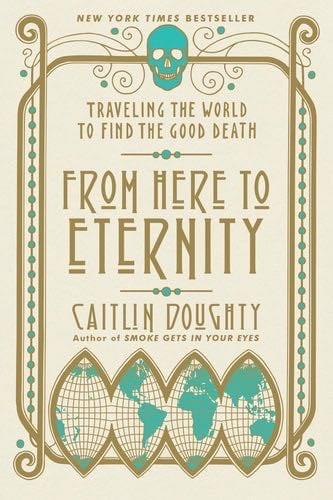 From Here to Eternity: Traveling the World to Find the Good Death - Caitlin Doughty Β· 2018