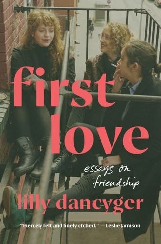 First Love: Essays on Friendship - Lilly Dancyger · 2024