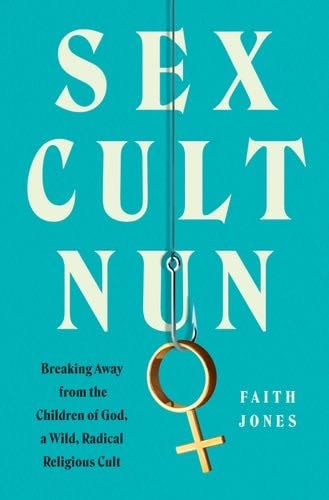 Sex Cult Nun: Breaking Away from the Children of God, a Wild, Radical Religious Cult - Faith Jones · 2021