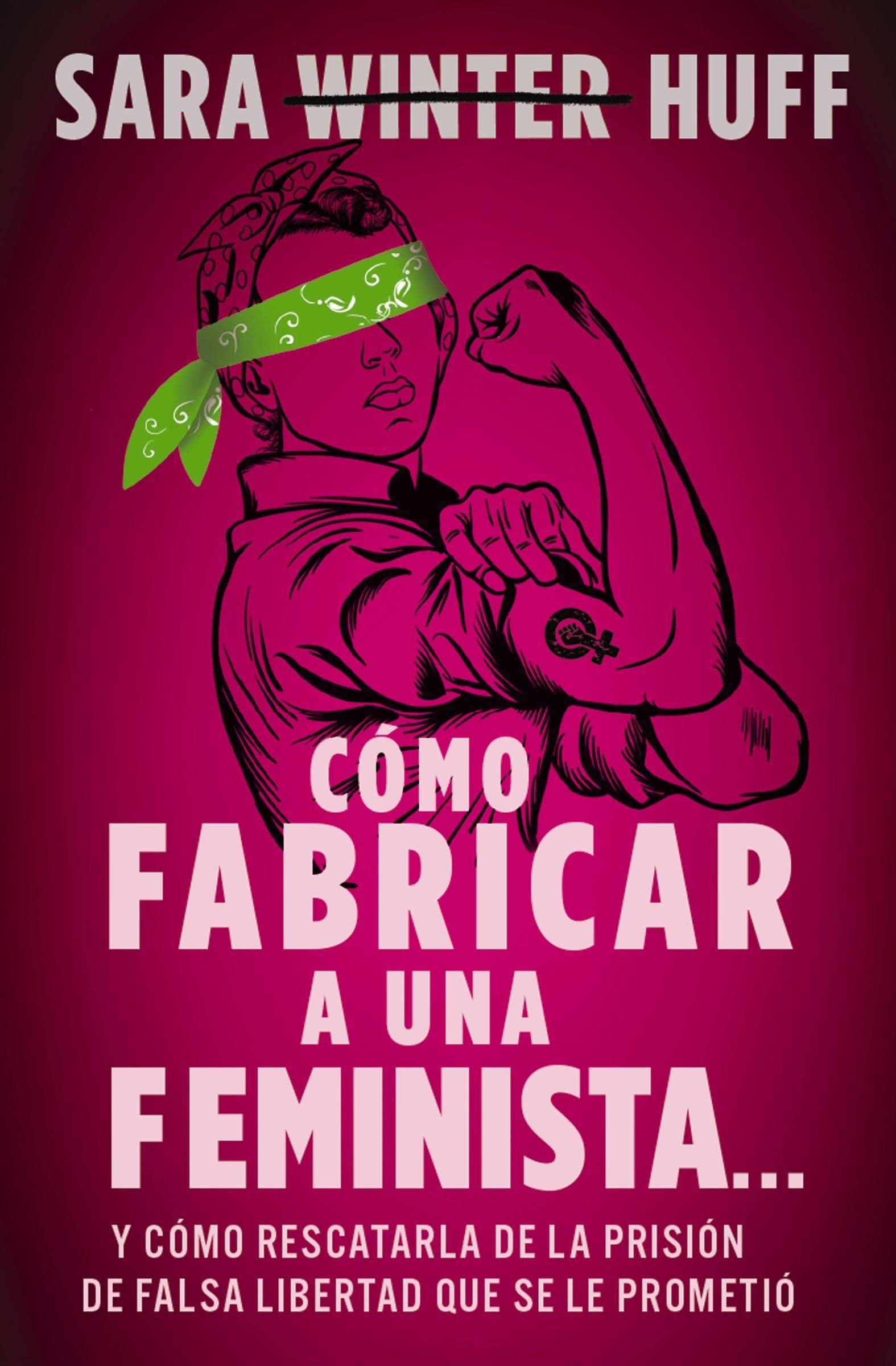 Cómo fabricar a una feminista...: y cómo rescatarla de la prisión de falsa libertad que se le prometió (Spanish Edition) - Sara Huff · 2023