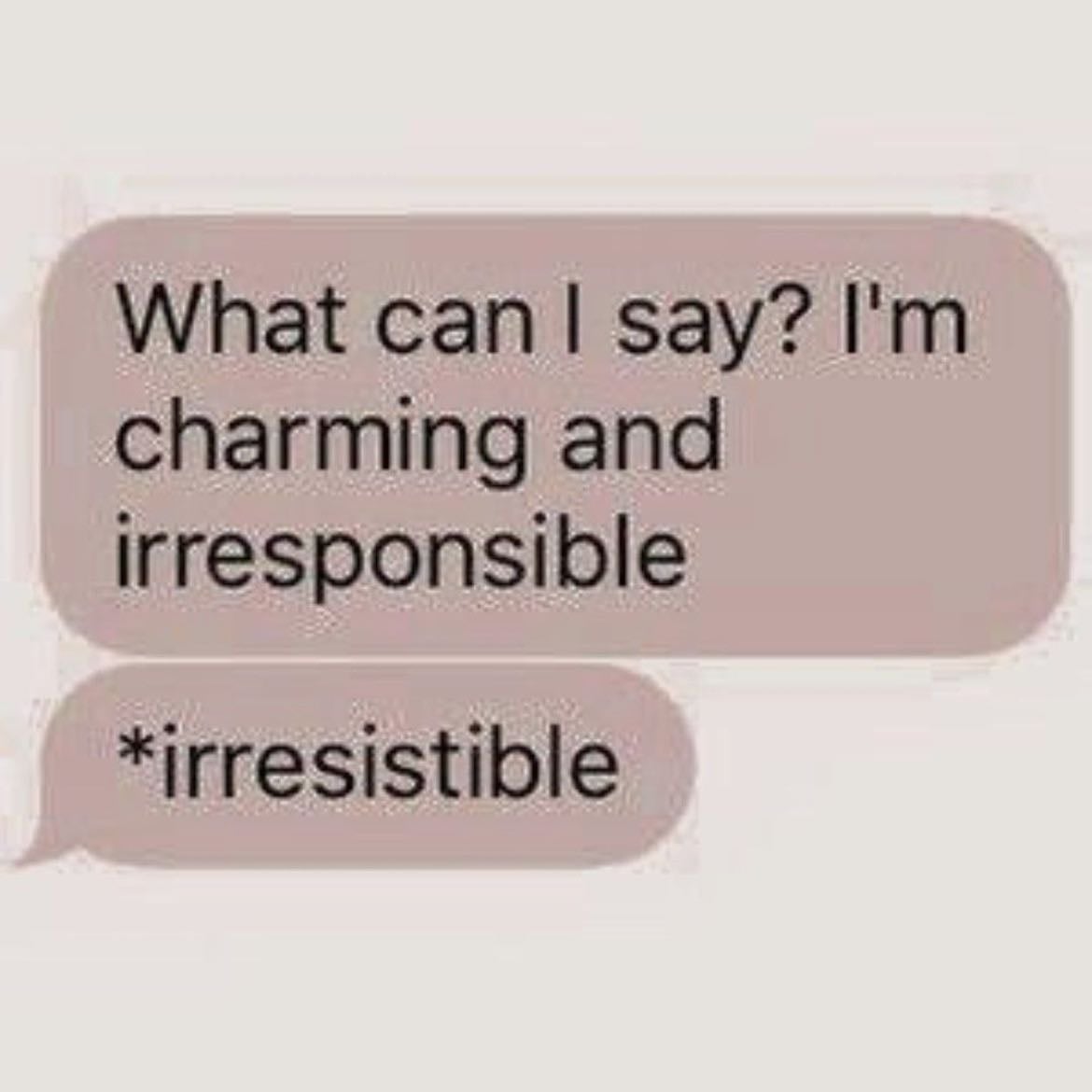 what can i say?im charming and irresponsible *irresistible