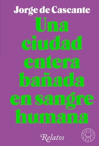 Una ciudad entera bañada en sangre humana: Relatos - Jorge de Cascante · 2022