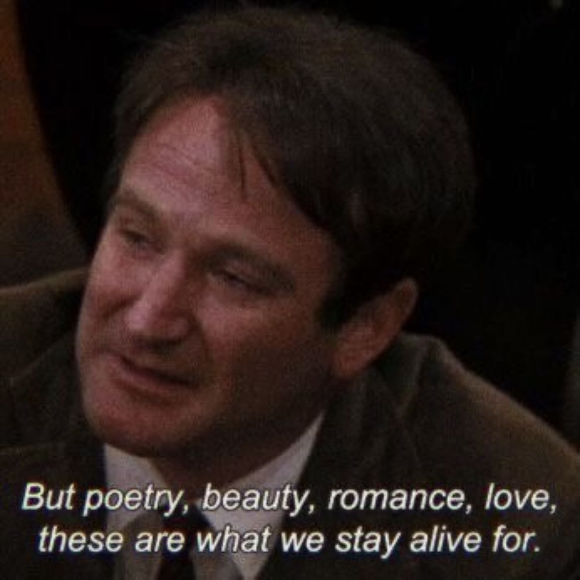 “Poetry, beauty, romance, love. These are what we stay alive for”