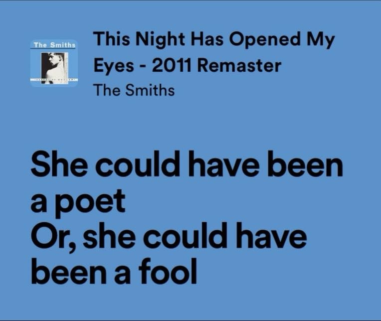 the smiths - ”she could’ve been a poet, of, she could’ve been a fool.”