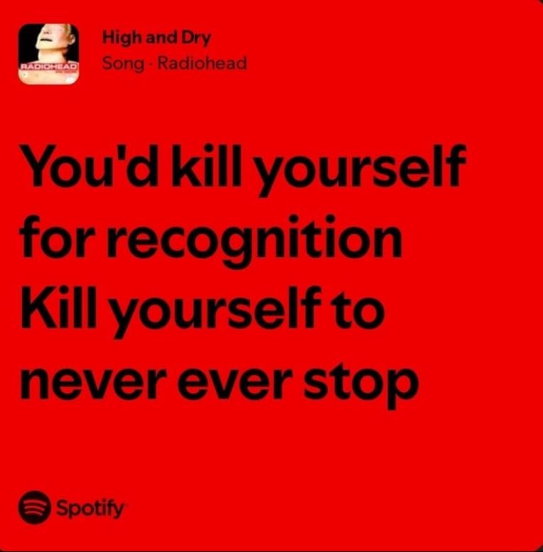 radiohead - you’d kill yourself for recognition, kill yourself to never ever stop.