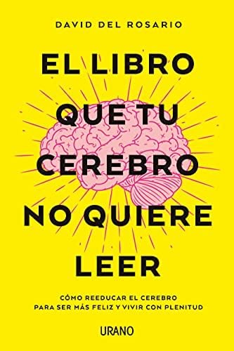 El libro que tu cerebro no quiere leer: Cómo reeducar el cerebro para ser más feliz y vivir con plenitud - DAVID DEL ROSARIO · 2021