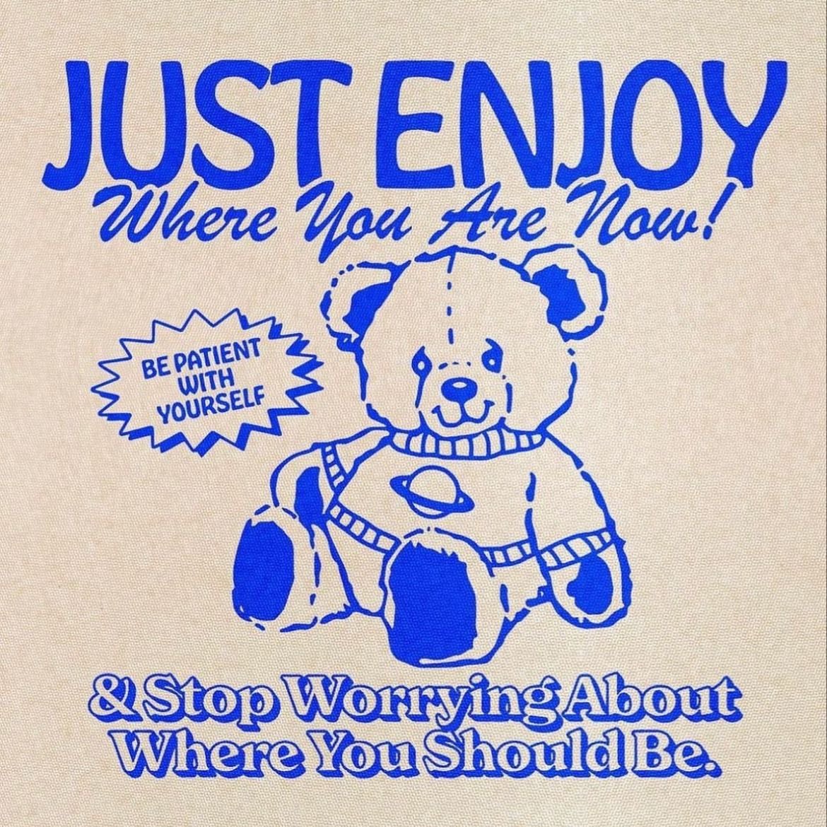 Just Enjoy Where You Are Now! & Stop Worrying About Where You Should Be. - Be Patient With Yourself.