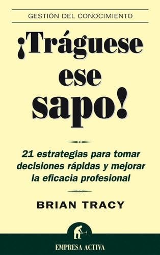 Traguese ese sapo: 21 estrategias para tomar decisiones rapidas y mejorar la eficacia profesional (Spanish Edition) - Brian Tracy · 2003