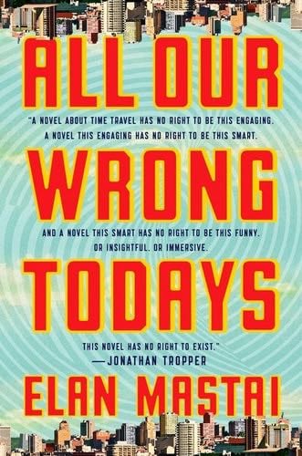All Our Wrong Todays: A Novel - Elan Mastai · 2017