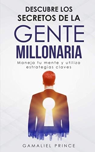 Descubre los secretos de la gente millonaria : Maneja tu mente y utiliza estrategias claves (Spanish Edition) - Gamaliel Prince · 2020