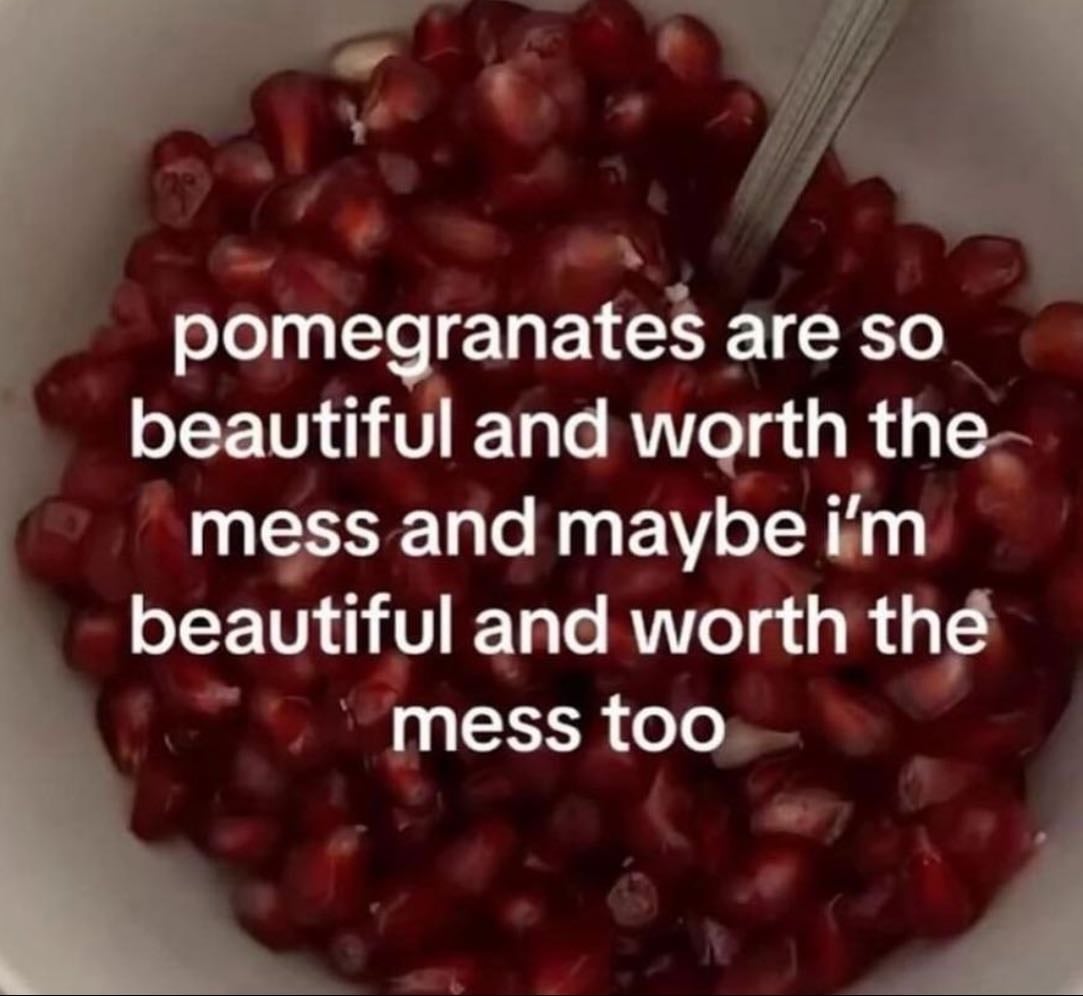 « Pomegranates are so beautiful and worth the mess - and maybe Iâm beautiful and worth the mess too »